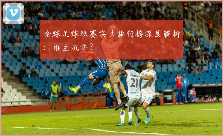 全球足球联赛实力排行榜深度解析:谁主沉浮?