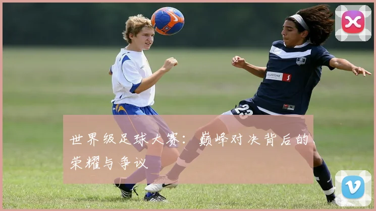 世界级足球大赛：巅峰对决背后的荣耀与争议