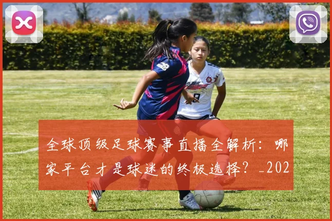 全球顶级足球赛事直播全解析:哪家平台才是球迷的终极选择?_20260612164450