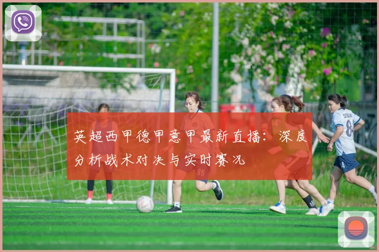英超西甲德甲意甲最新直播：深度分析战术对决与实时赛况