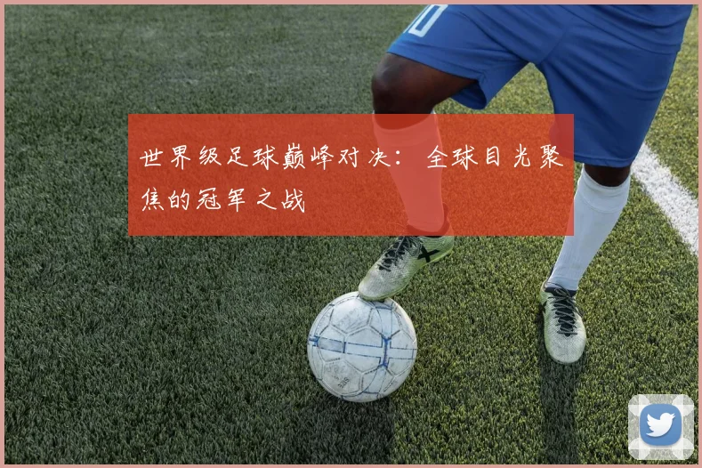 世界级足球巅峰对决：全球目光聚焦的冠军之战