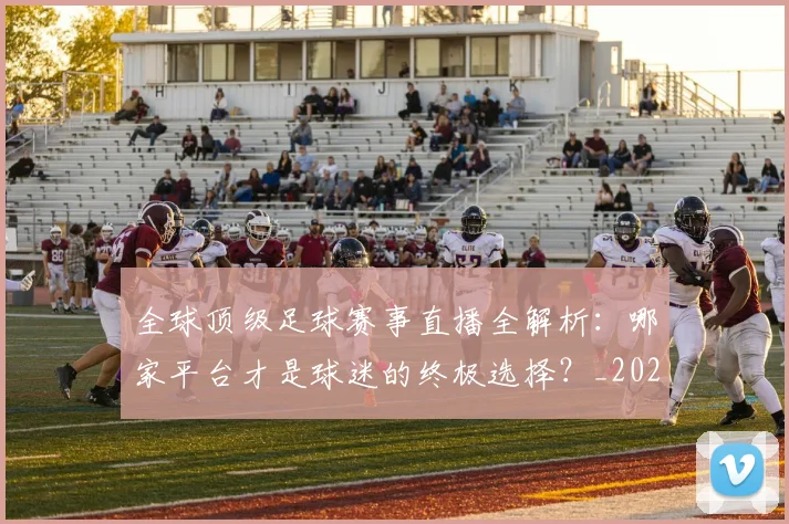 全球顶级足球赛事直播全解析：哪家平台才是球迷的终极选择？_20260612164450