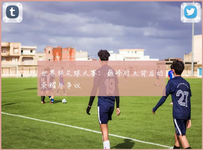 世界级足球大赛：巅峰对决背后的荣耀与争议