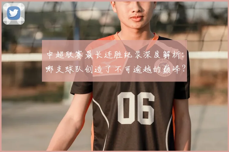 中超联赛最长连胜纪录深度解析:哪支球队创造了不可逾越的巅峰?