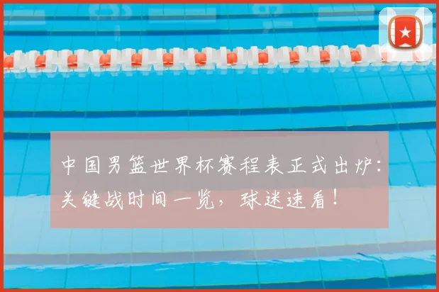 中国男篮世界杯赛程表正式出炉：关键战时间一览，球迷速看！