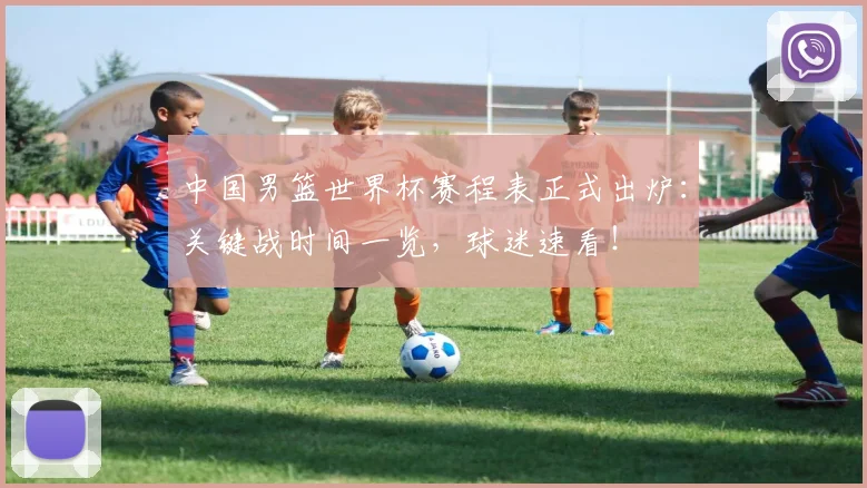 中国男篮世界杯赛程表正式出炉:关键战时间一览,球迷速看!