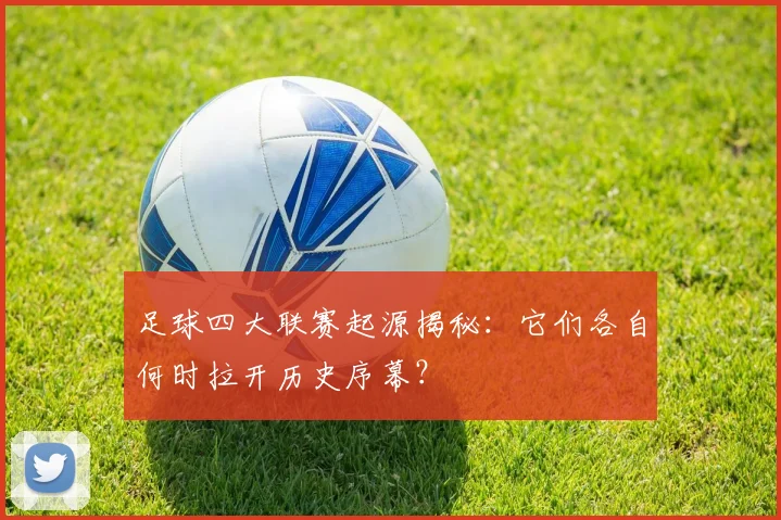 足球四大联赛起源揭秘:它们各自何时拉开历史序幕?