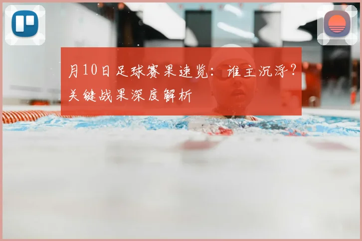 月10日足球赛果速览：谁主沉浮？关键战果深度解析