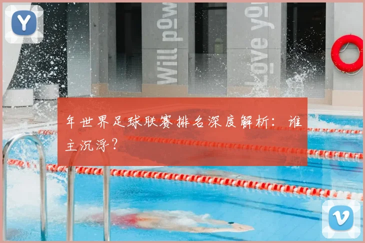 年世界足球联赛排名深度解析：谁主沉浮？