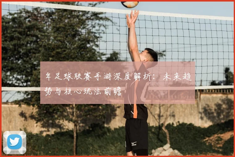 年足球联赛手游深度解析:未来趋势与核心玩法前瞻